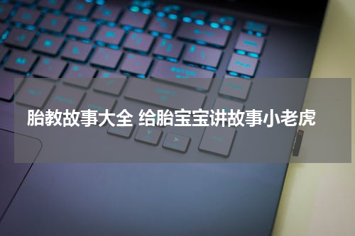 胎教故事大全 给胎宝宝讲故事小老虎