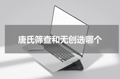 唐氏筛查和无创选哪个