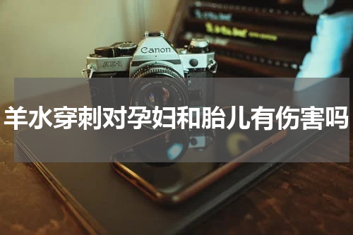 羊水穿刺对孕妇和胎儿有伤害吗