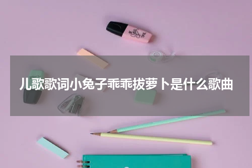 儿歌歌词小兔子乖乖拔萝卜是什么歌曲