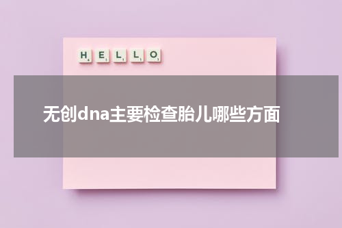 无创dna主要检查胎儿哪些方面