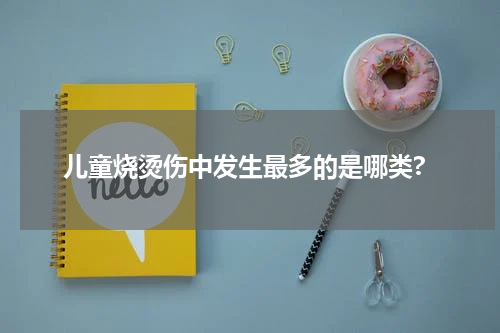 儿童烧烫伤中发生最多的是哪类?