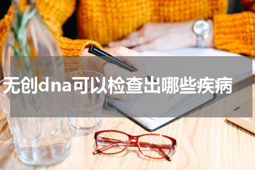无创dna可以检查出哪些疾病