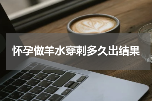怀孕做羊水穿刺多久出结果