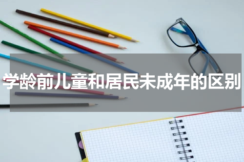 学龄前儿童和居民未成年的区别