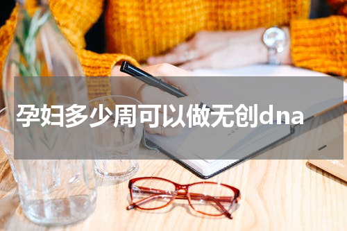 孕妇多少周可以做无创dna
