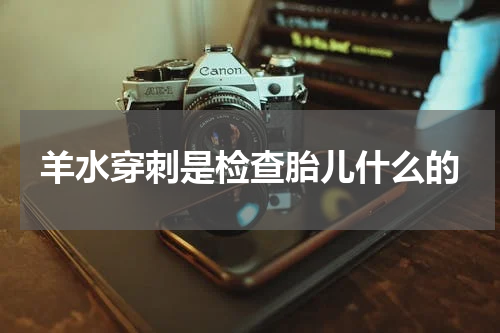 羊水穿刺是检查胎儿什么的