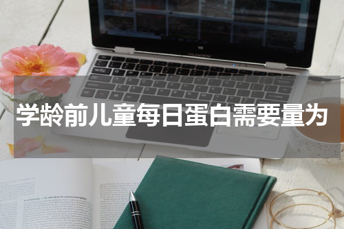 学龄前儿童每日蛋白需要量为