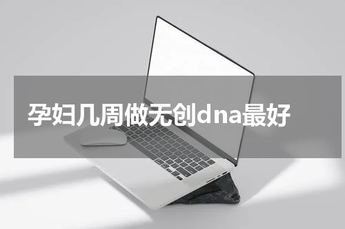 孕妇几周做无创dna最好