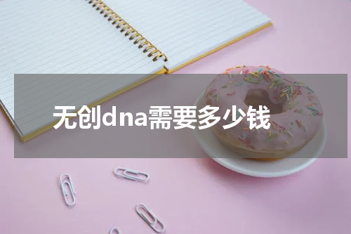 无创dna需要多少钱