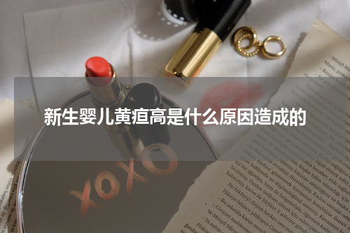 新生婴儿黄疸高是什么原因造成的