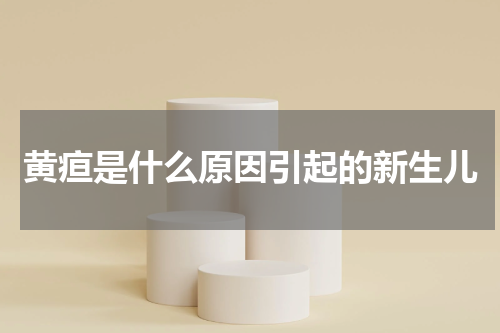 黄疸是什么原因引起的新生儿