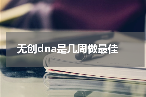 无创dna是几周做最佳