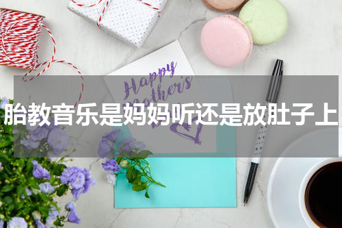 胎教音乐是妈妈听还是放肚子上