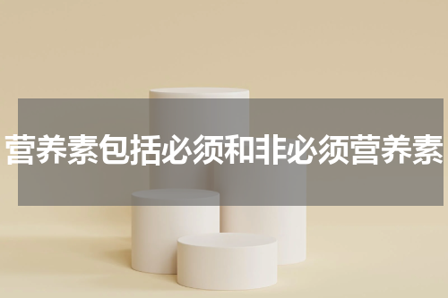 营养素包括必须和非必须营养素