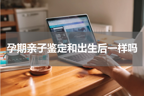 孕期亲子鉴定和出生后一样吗