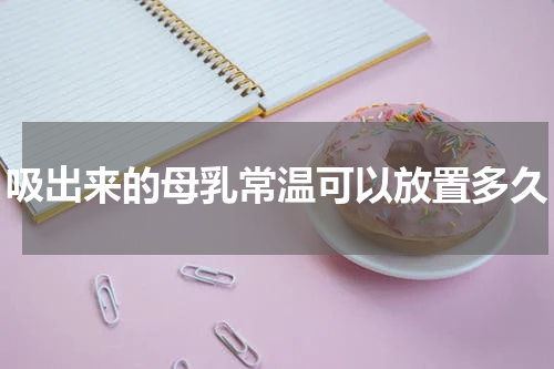 吸出来的母乳常温可以放置多久