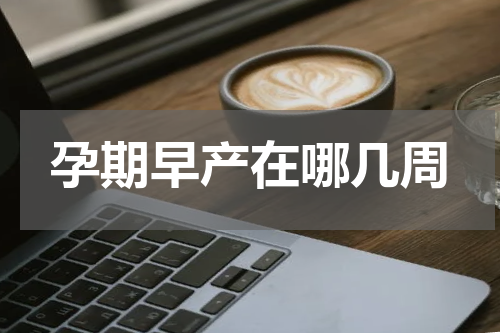 孕期早产在哪几周