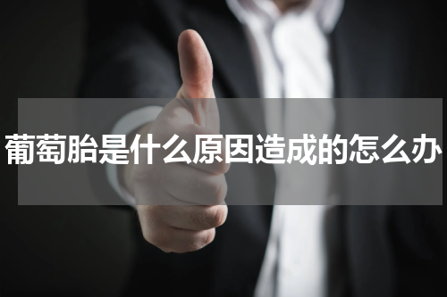 葡萄胎是什么原因造成的怎么办