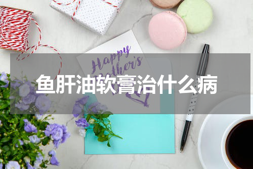 鱼肝油软膏治什么病