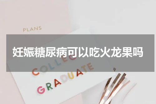 妊娠糖尿病可以吃火龙果吗