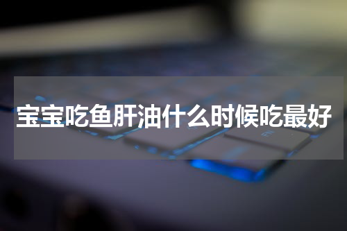 宝宝吃鱼肝油什么时候吃最好