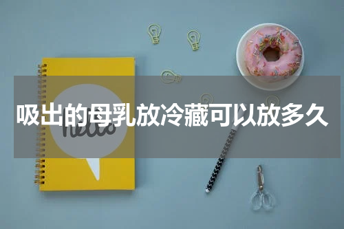 吸出的母乳放冷藏可以放多久