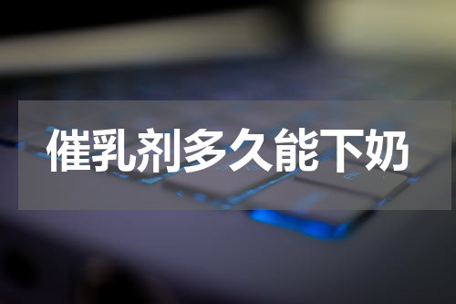 催乳剂多久能下奶