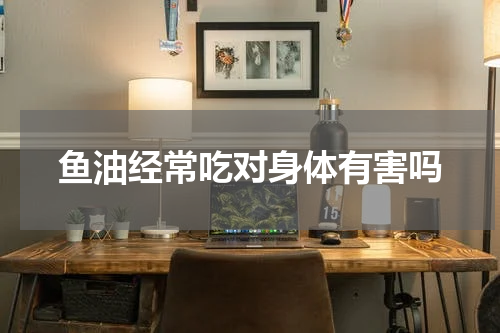 鱼油经常吃对身体有害吗