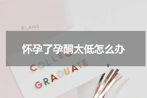 怀孕了孕酮太低怎么办
