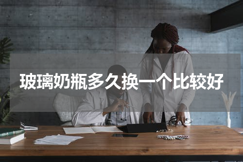 玻璃奶瓶多久换一个比较好