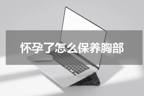 怀孕了怎么保养胸部