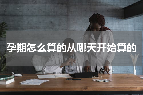孕期怎么算的从哪天开始算的