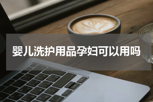 婴儿洗护用品孕妇可以用吗