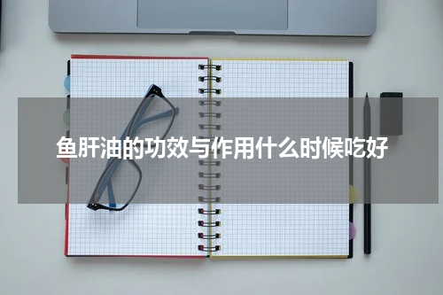 鱼肝油的功效与作用什么时候吃好