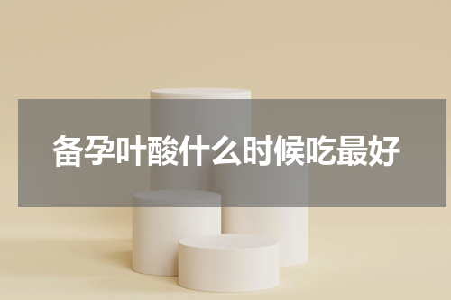 备孕叶酸什么时候吃最好