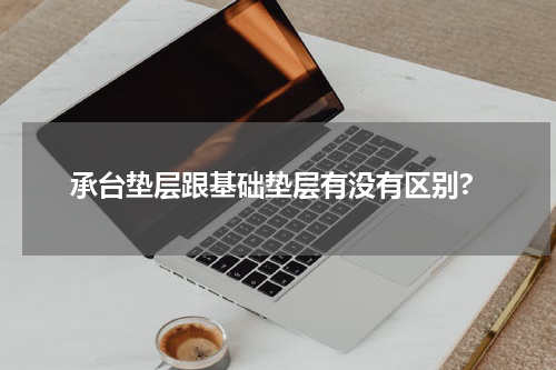 承台垫层跟基础垫层有没有区别?