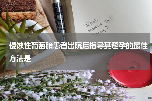 侵蚀性葡萄胎患者出院后指导其避孕的最佳方法是