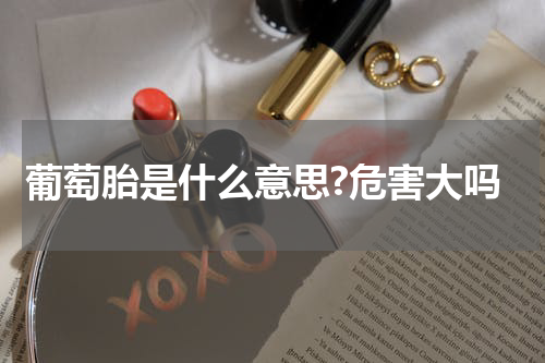 葡萄胎是什么意思?危害大吗