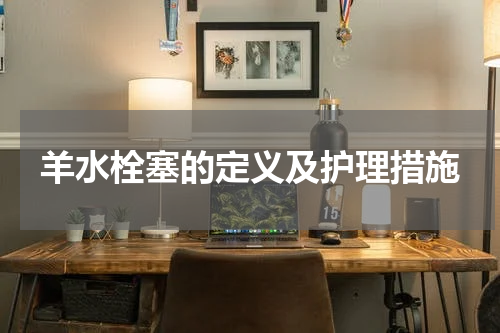 羊水栓塞的定义及护理措施