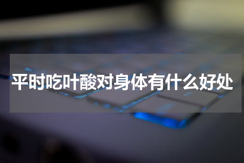 平时吃叶酸对身体有什么好处