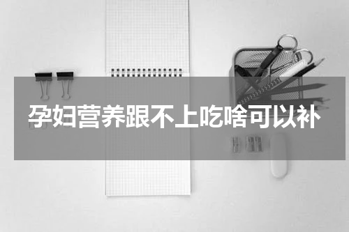 孕妇营养跟不上吃啥可以补