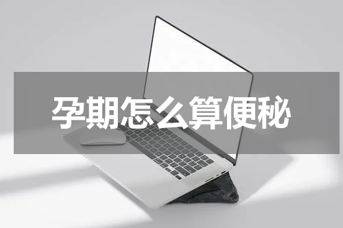 孕期怎么算便秘