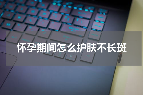 怀孕期间怎么护肤不长斑