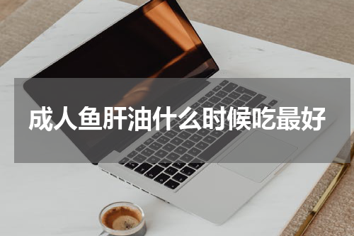 成人鱼肝油什么时候吃最好