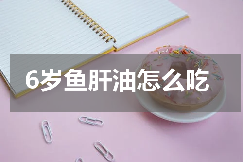 6岁鱼肝油怎么吃