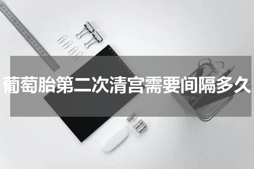 葡萄胎第二次清宫需要间隔多久