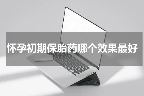 怀孕初期保胎药哪个效果最好