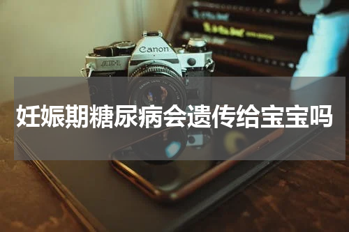 妊娠期糖尿病会遗传给宝宝吗