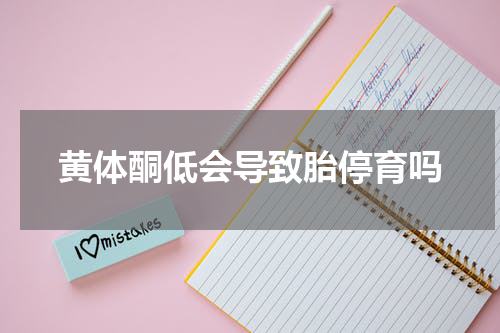 黄体酮低会导致胎停育吗